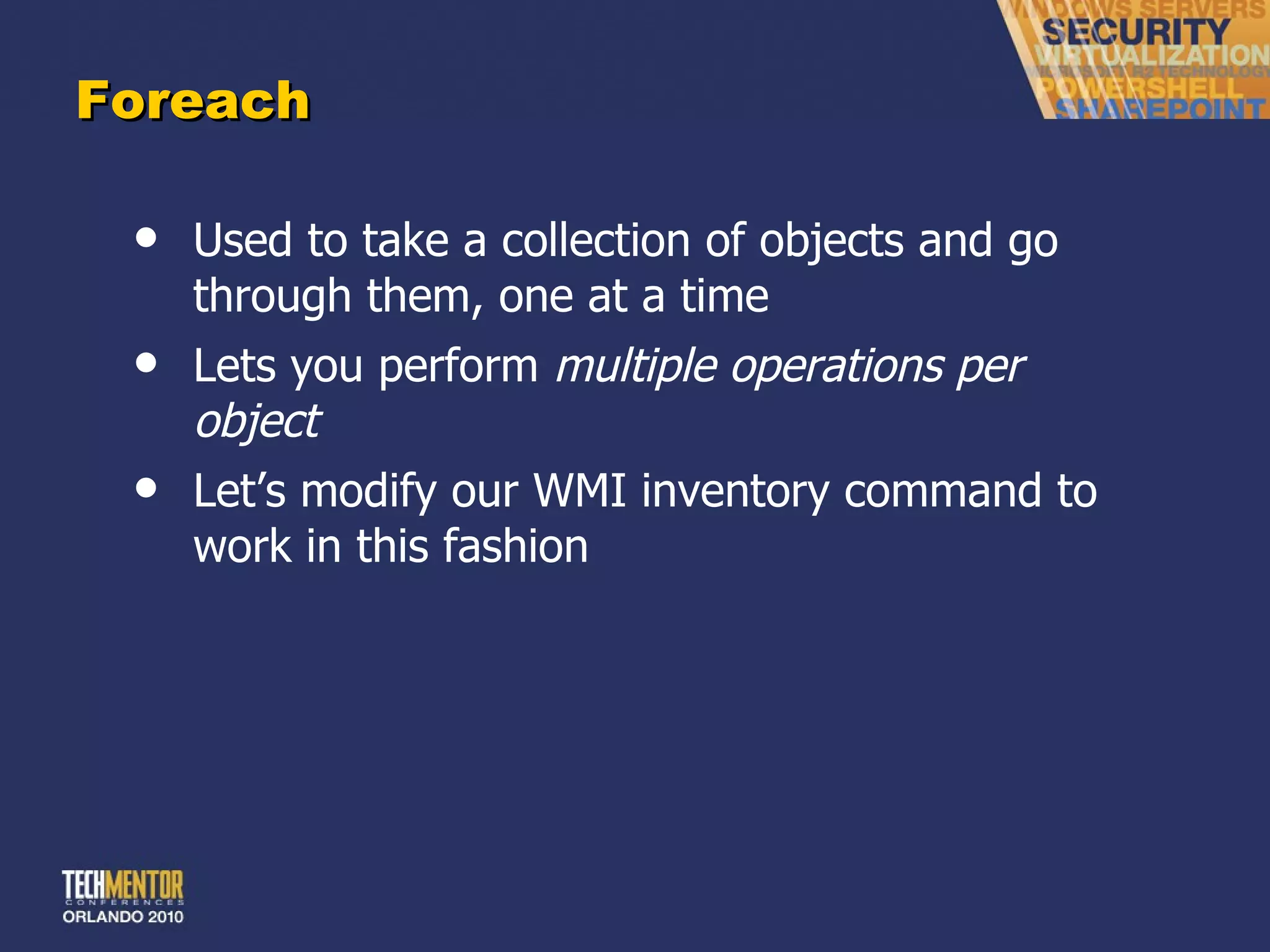 Foreach Used to take a collection of objects and go through them, one at a time Lets you perform  multiple operations per object Let ’s modify our WMI inventory command to work in this fashion 