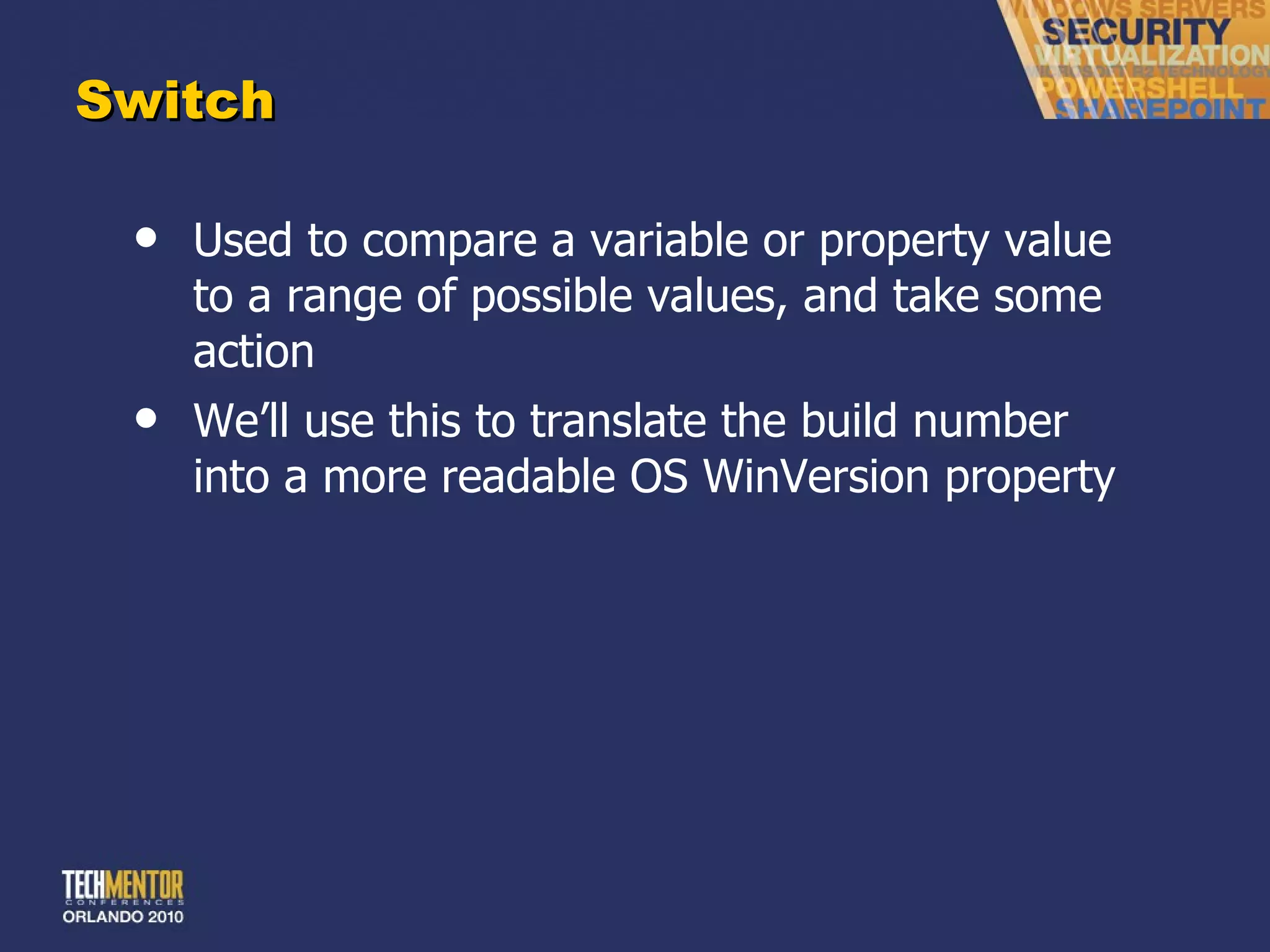 Switch Used to compare a variable or property value to a range of possible values, and take some action We ’ll use this to translate the build number into a more readable OS WinVersion property 