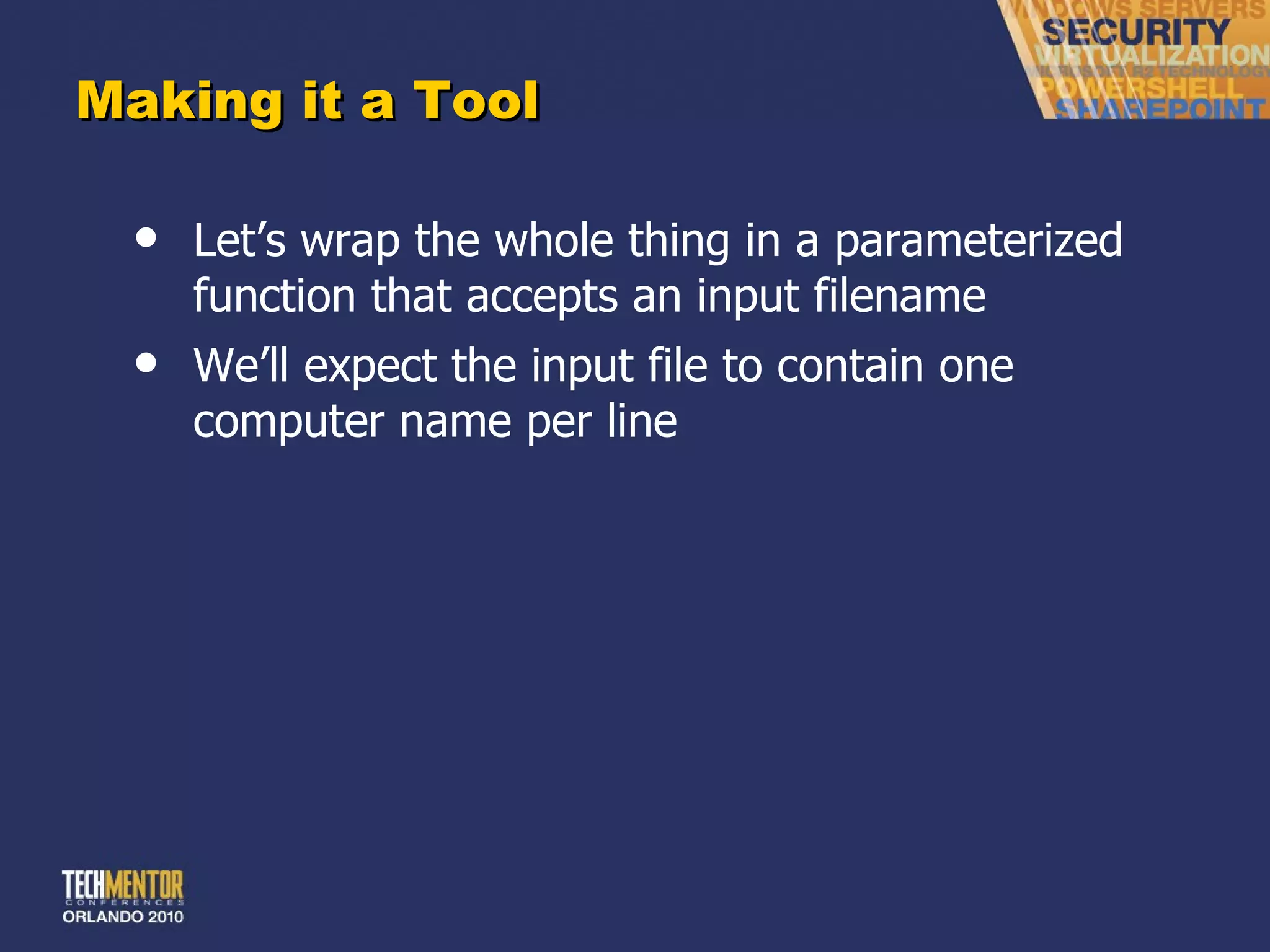 Making it a Tool Let ’s wrap the whole thing in a parameterized function that accepts an input filename We ’ll expect the input file to contain one computer name per line 