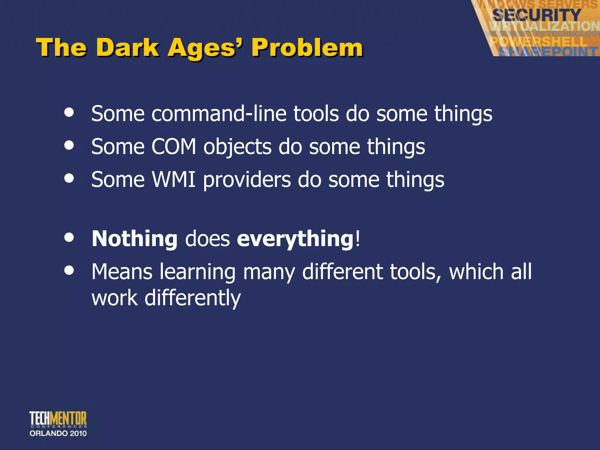 The Dark Ages ’ Problem Some command-line tools do some things Some COM objects do some things Some WMI providers do some things Nothing  does  everything ! Means learning many different tools, which all work differently 