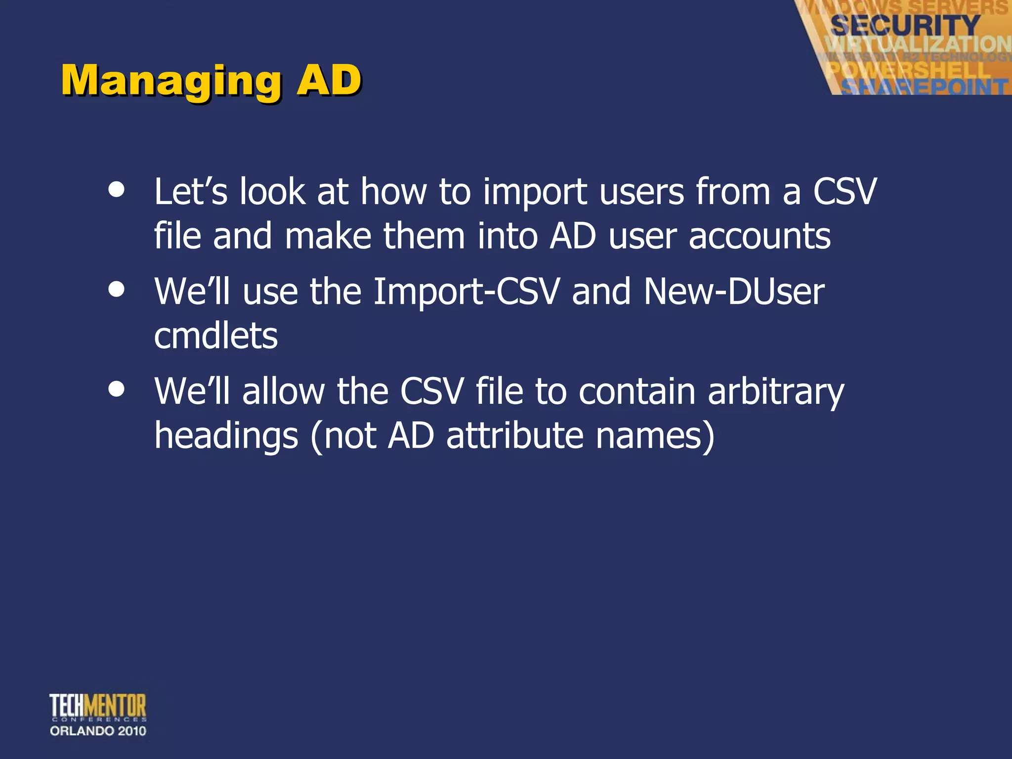 Managing AD Let ’s look at how to import users from a CSV file and make them into AD user accounts We ’ll use the Import-CSV and New-DUser cmdlets We ’ll allow the CSV file to contain arbitrary headings (not AD attribute names) 