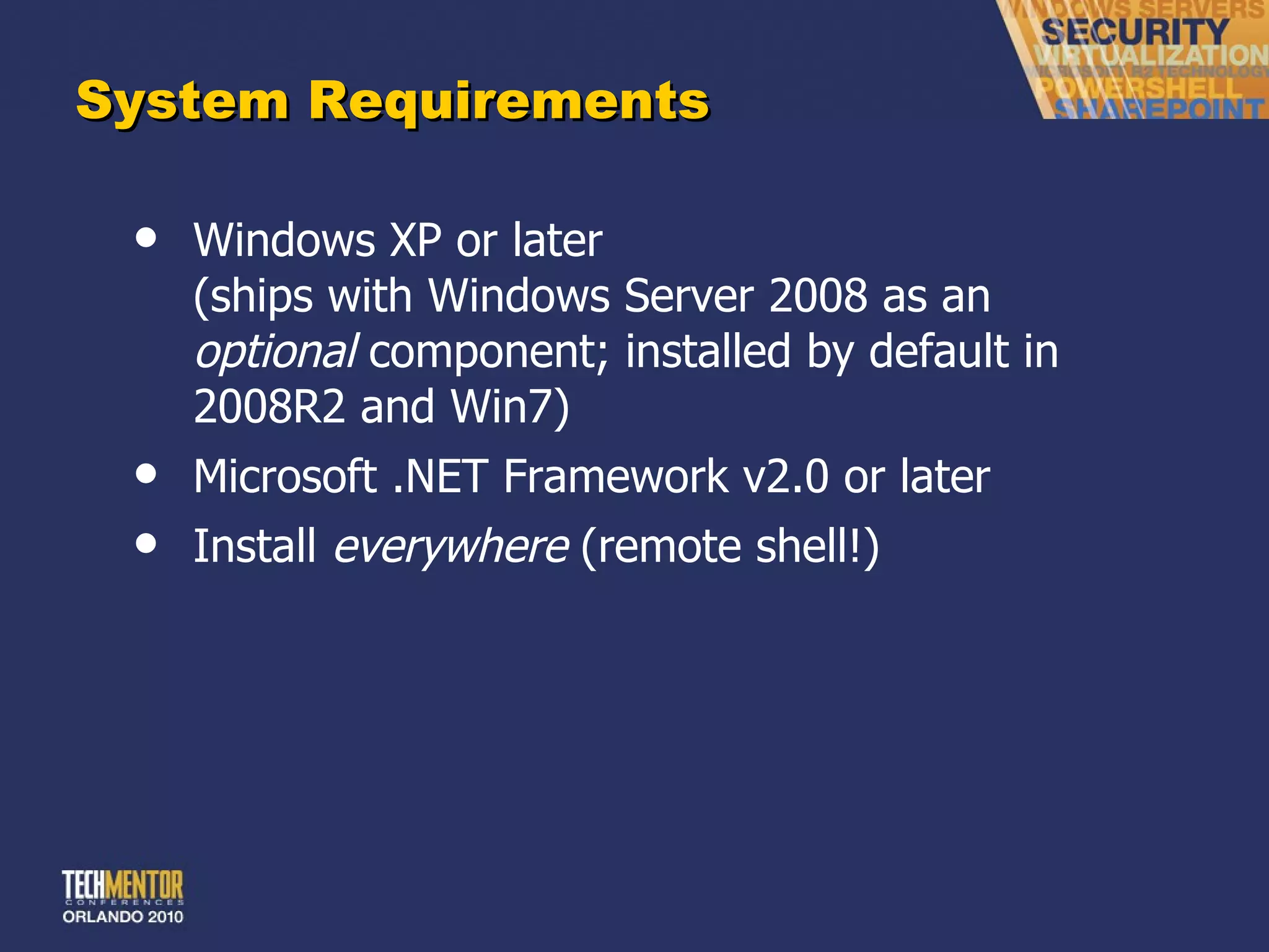 System Requirements Windows XP or later (ships with Windows Server 2008 as an  optional  component; installed by default in 2008R2 and Win7) Microsoft .NET Framework v2.0 or later Install  everywhere  (remote shell!) 