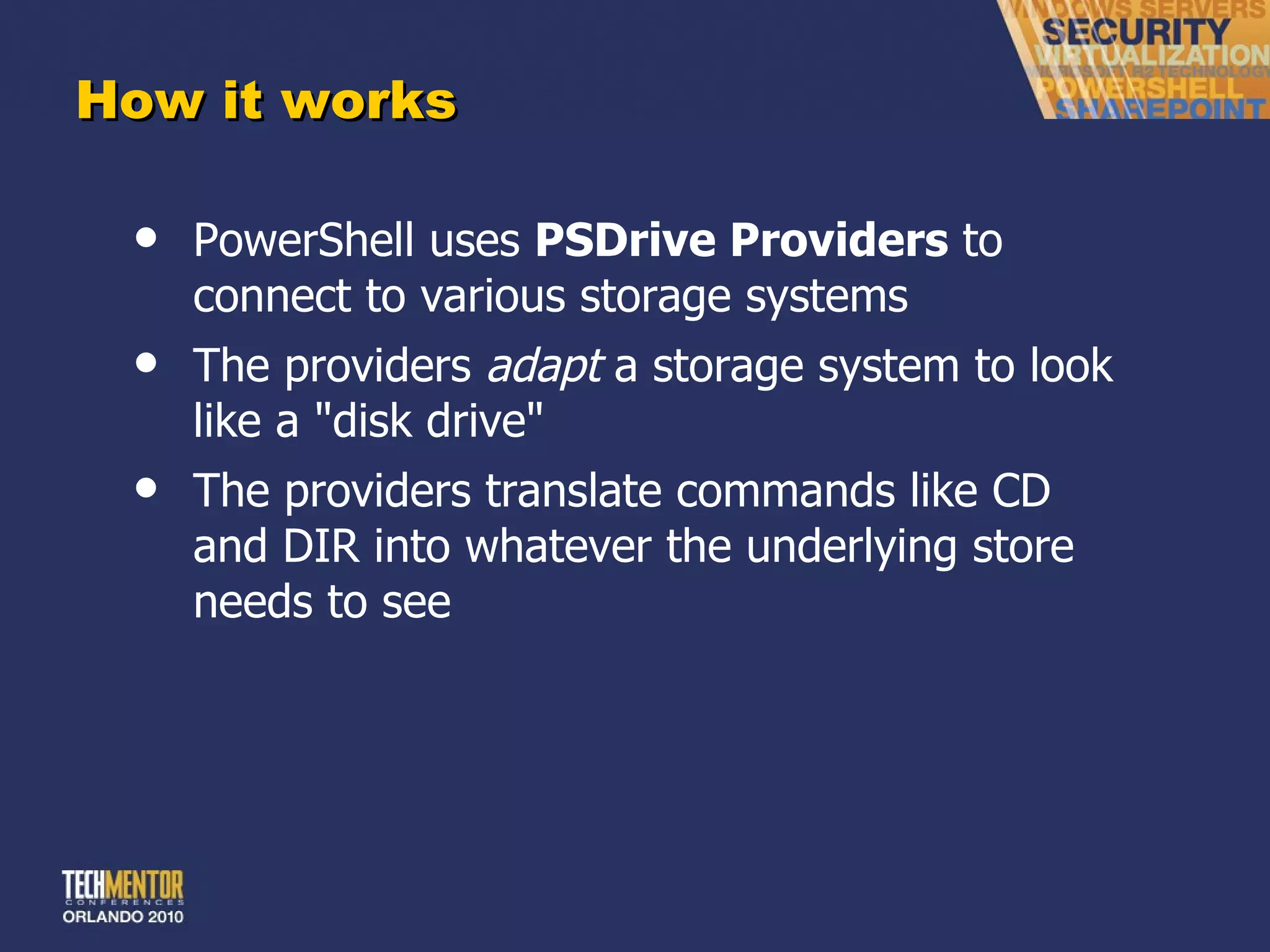 How it works PowerShell uses  PSDrive Providers  to connect to various storage systems The providers  adapt  a storage system to look like a &quot;disk drive&quot; The providers translate commands like CD and DIR into whatever the underlying store needs to see 