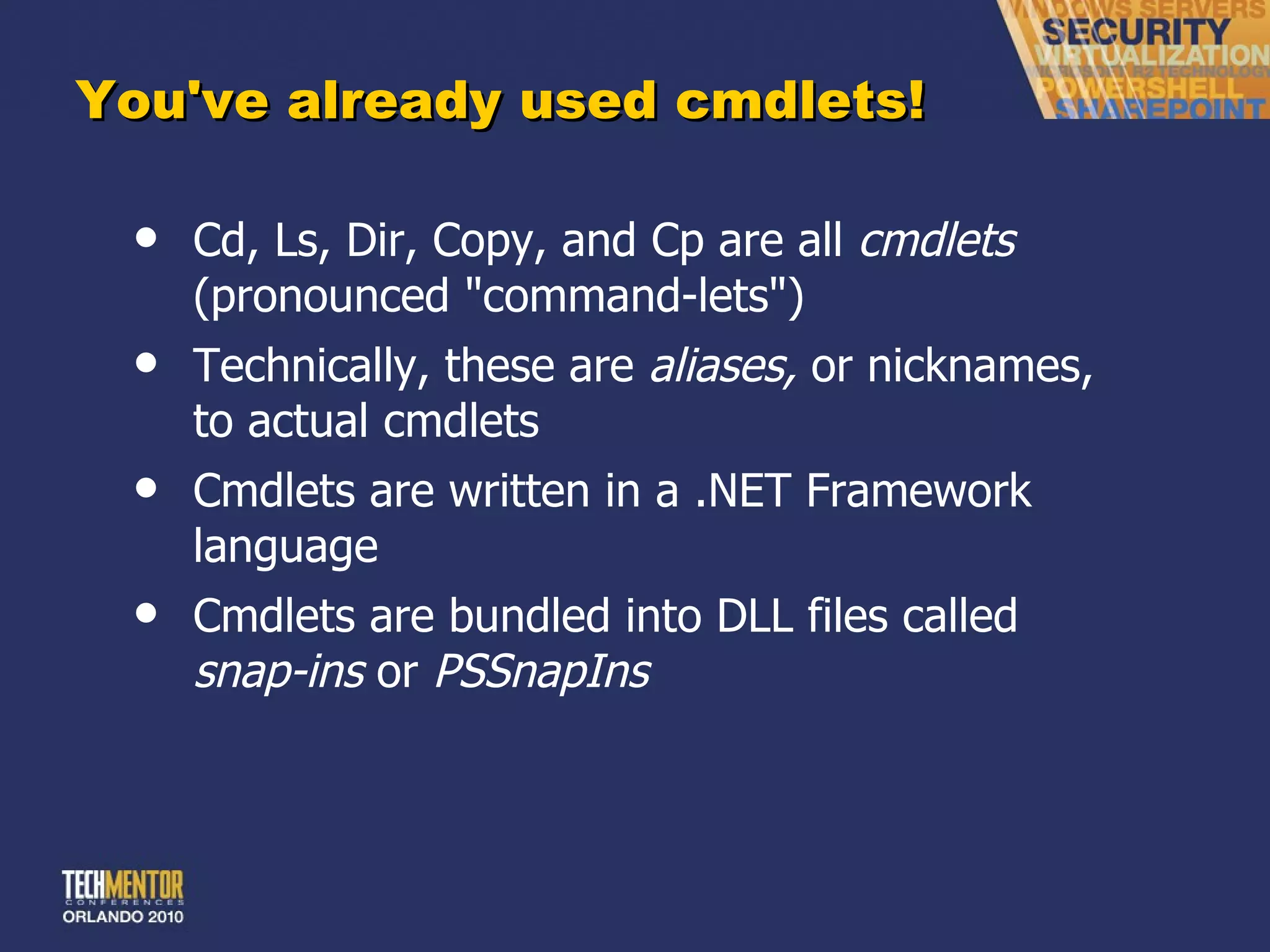 You've already used cmdlets! Cd, Ls, Dir, Copy, and Cp are all  cmdlets  (pronounced &quot;command-lets&quot;) Technically, these are  aliases,  or nicknames, to actual cmdlets Cmdlets are written in a .NET Framework language Cmdlets are bundled into DLL files called  snap-ins  or  PSSnapIns 