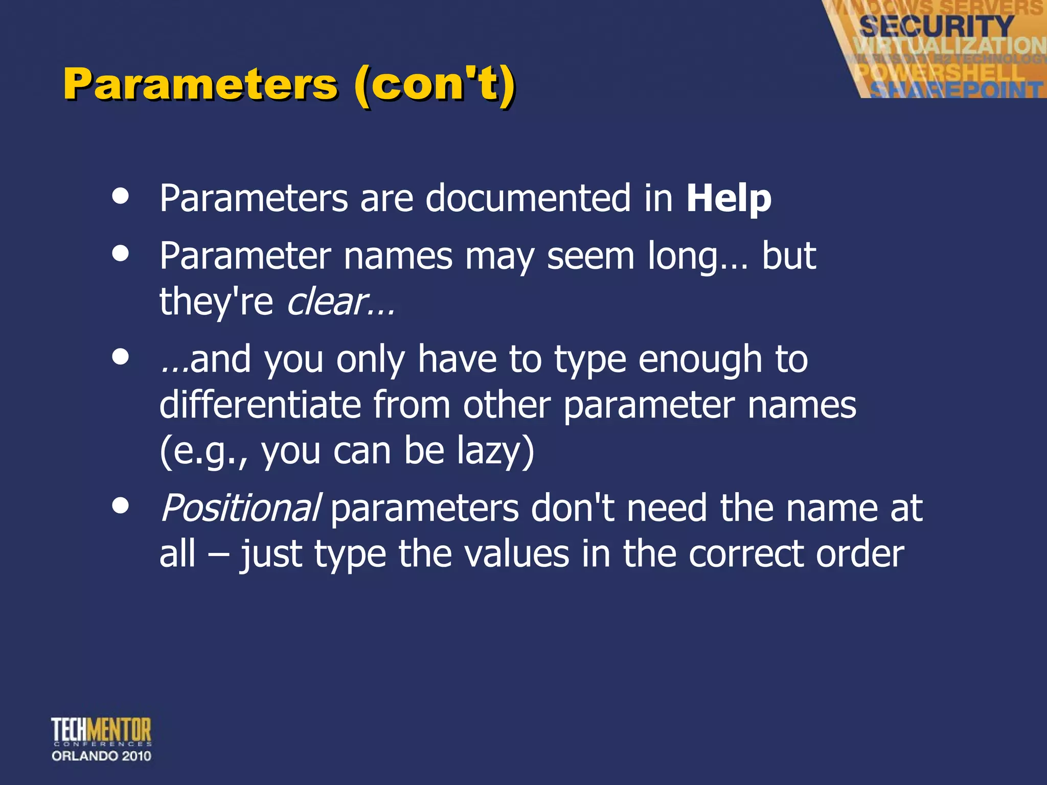 Parameters  (con't) Parameters are documented in  Help Parameter names may seem long… but they're  clear… … and you only have to type enough to differentiate from other parameter names (e.g., you can be lazy) Positional  parameters don't need the name at all – just type the values in the correct order 