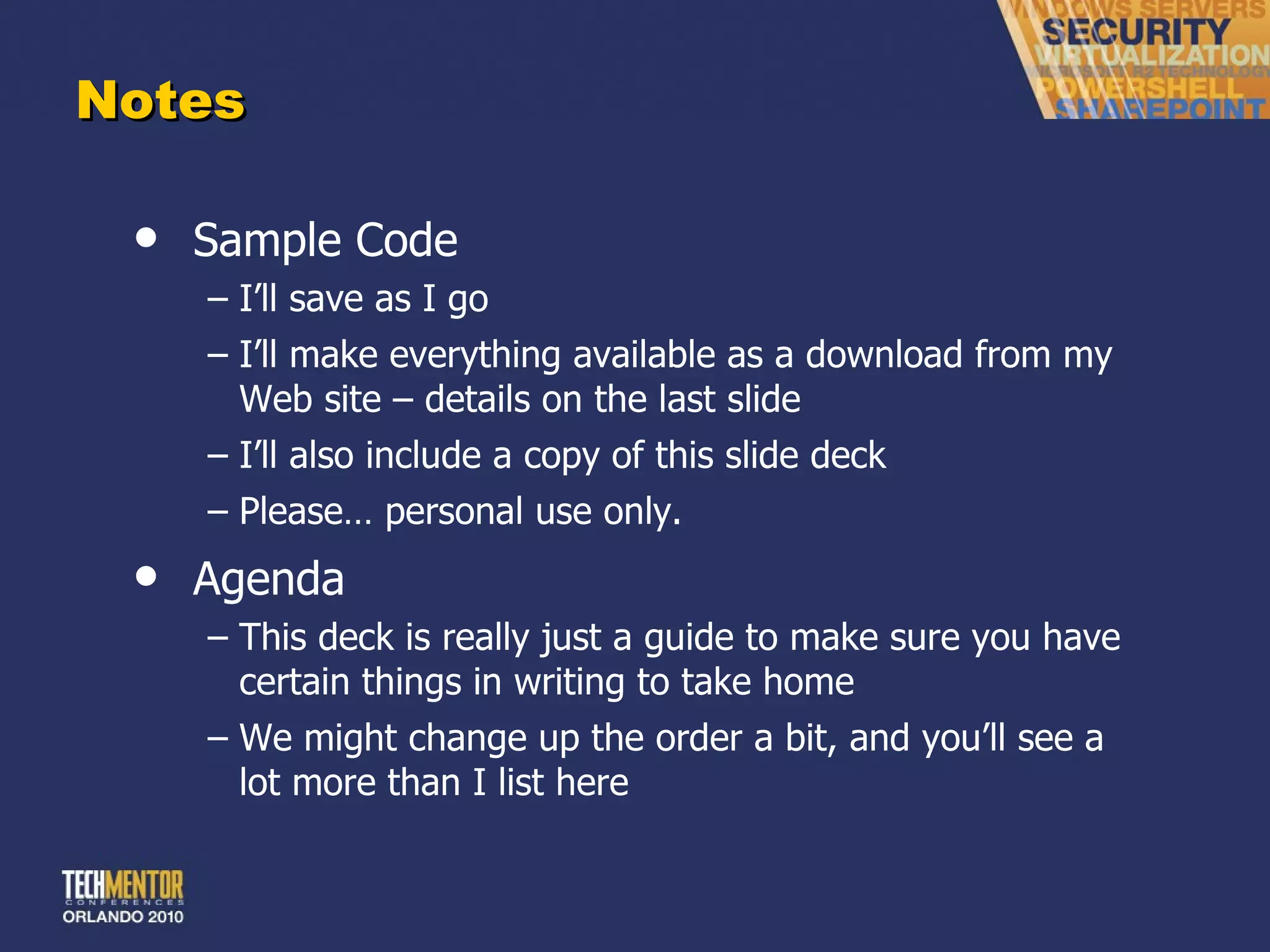 Notes Sample Code I ’ll save as I go I ’ll make everything available as a download from my Web site – details on the last slide I ’ll also include a copy of this slide deck Please… personal use only. Agenda This deck is really just a guide to make sure you have certain things in writing to take home We might change up the order a bit, and you ’ll see a lot more than I list here 