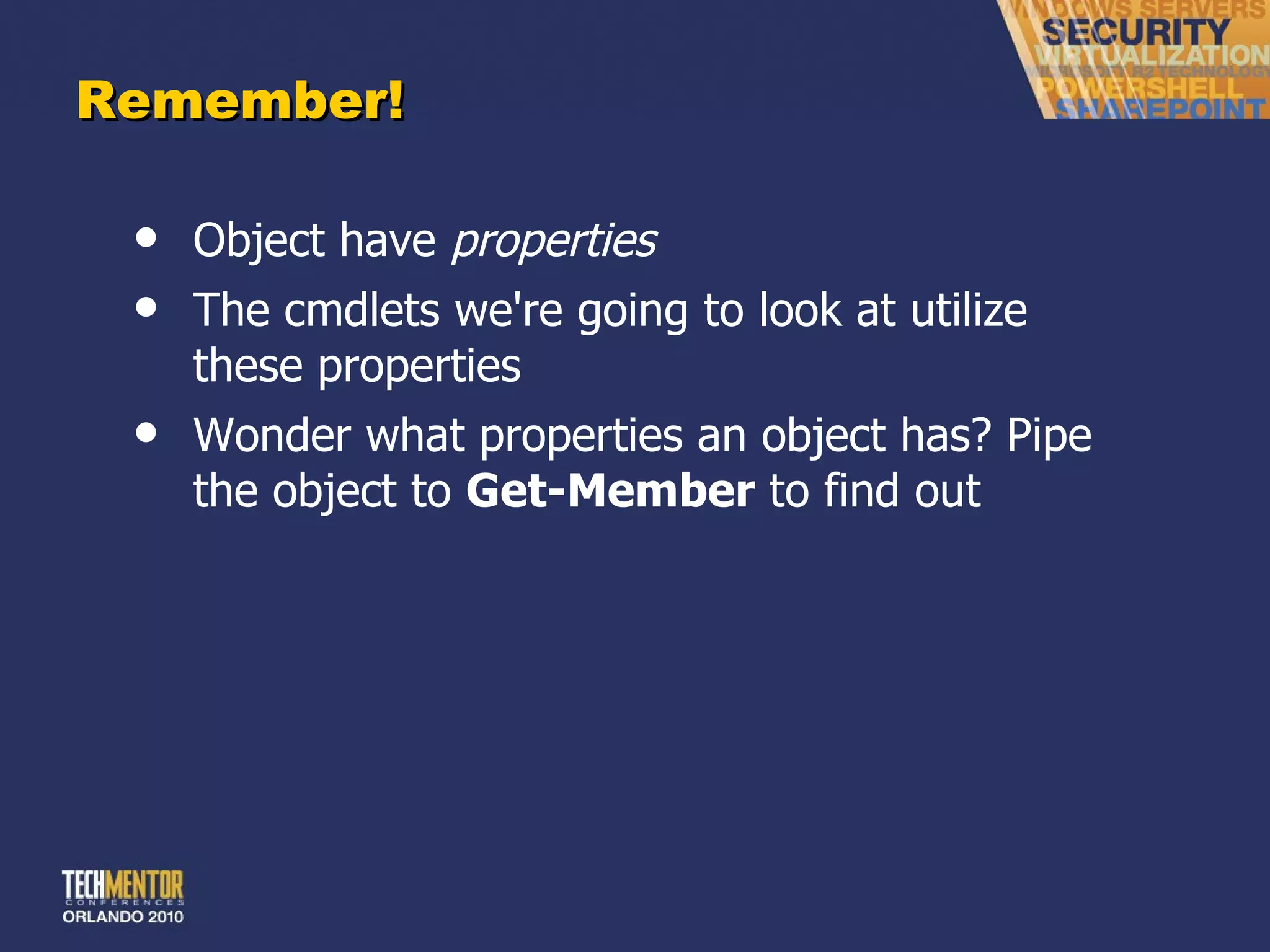 Remember! Object have  properties The cmdlets we're going to look at utilize these properties Wonder what properties an object has? Pipe the object to  Get-Member  to find out 