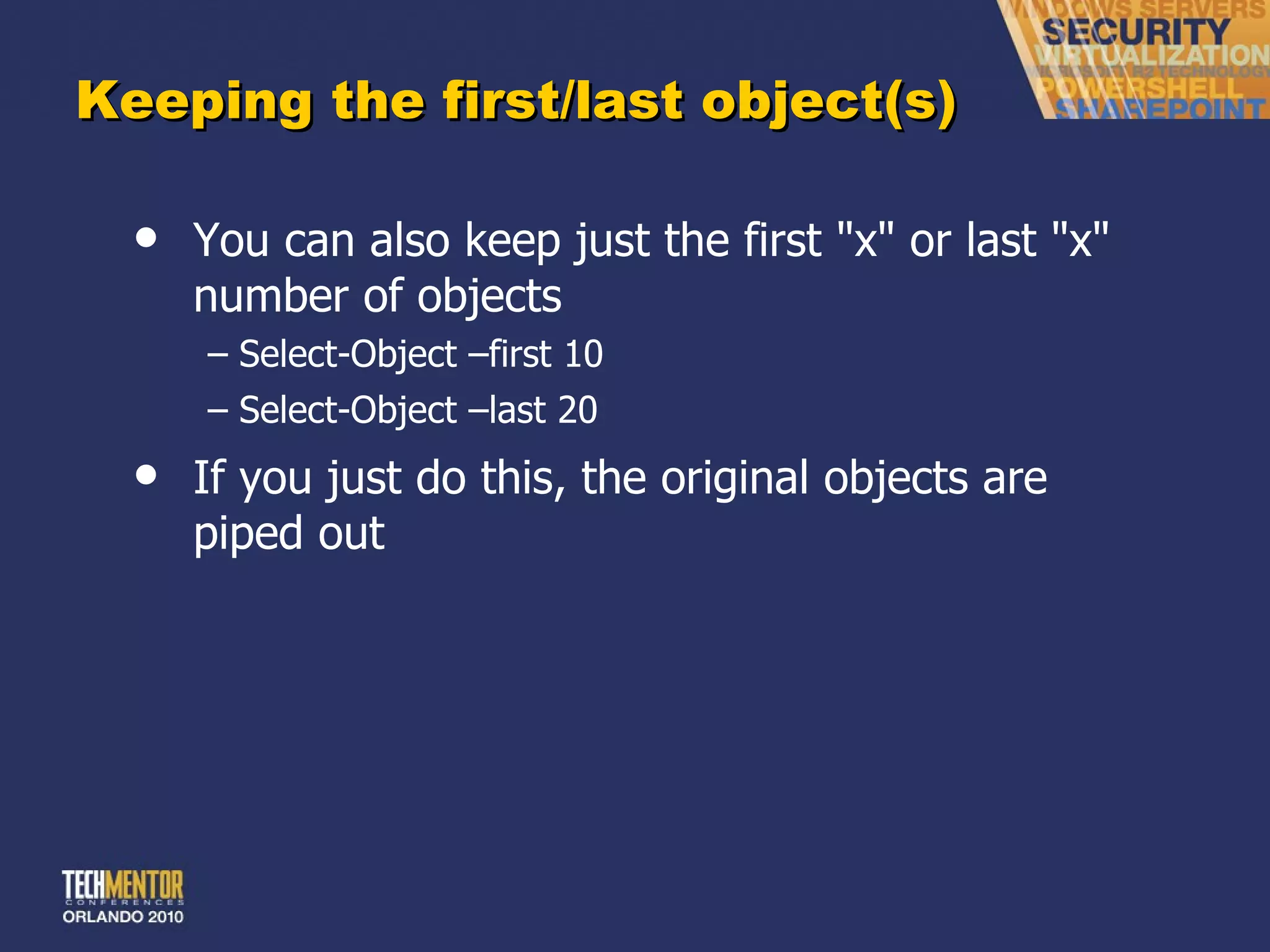 Keeping the first/last object(s) You can also keep just the first &quot;x&quot; or last &quot;x&quot; number of objects Select-Object –first 10 Select-Object –last 20 If you just do this, the original objects are piped out 
