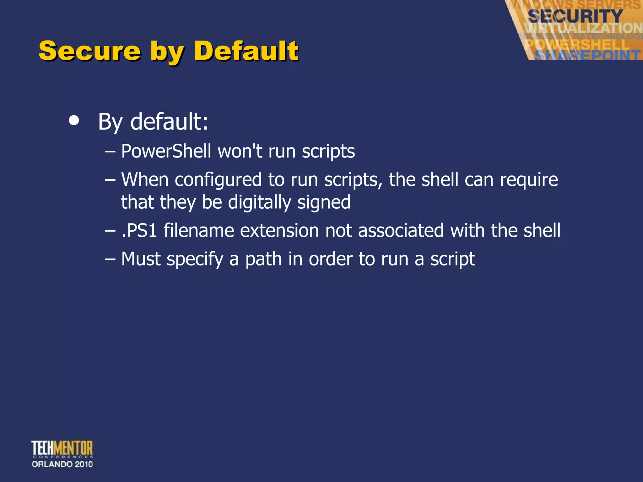 Secure by Default By default: PowerShell won't run scripts When configured to run scripts, the shell can require that they be digitally signed .PS1 filename extension not associated with the shell Must specify a path in order to run a script 