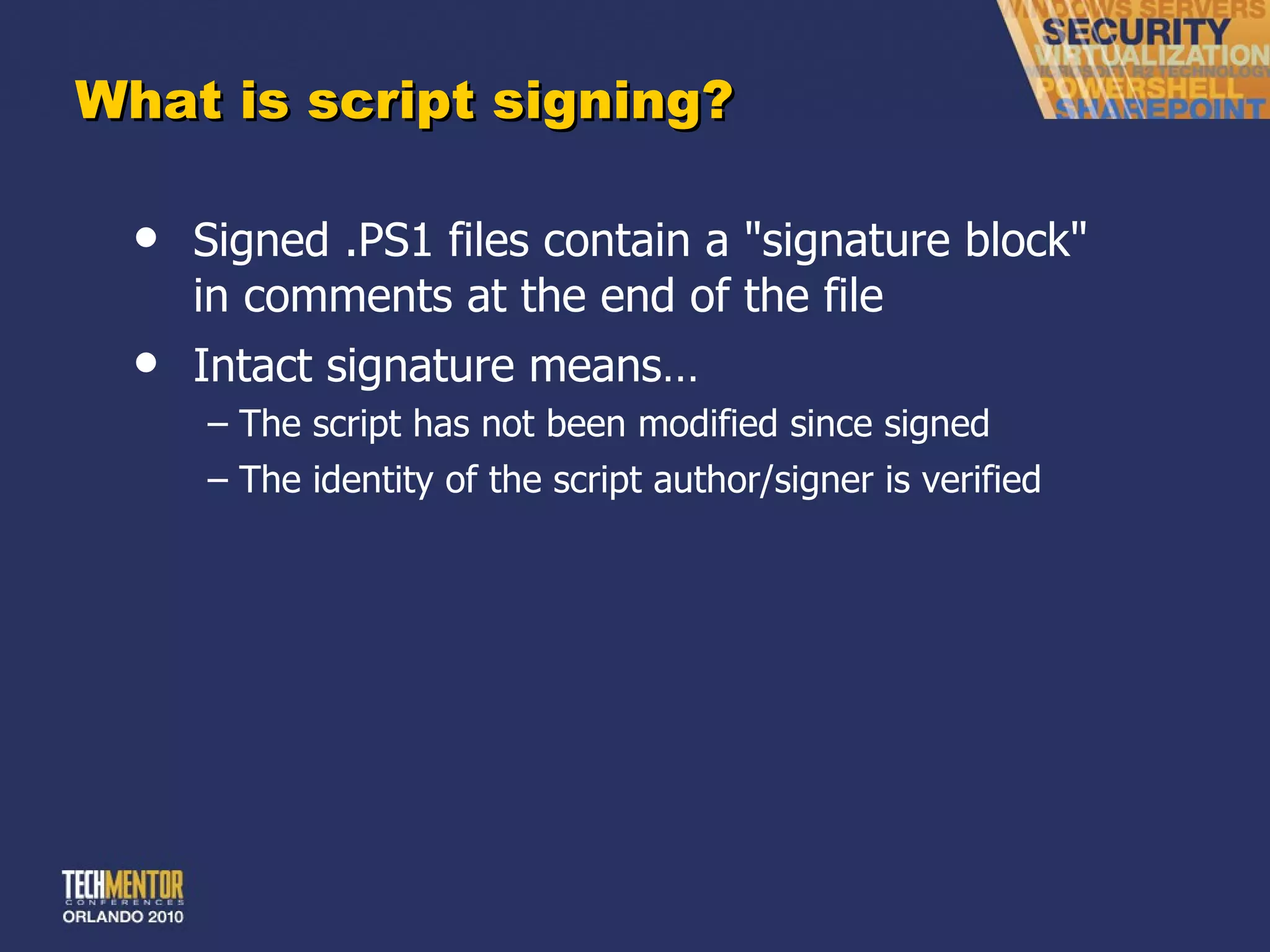 What is script signing? Signed .PS1 files contain a &quot;signature block&quot; in comments at the end of the file Intact signature means… The script has not been modified since signed The identity of the script author/signer is verified 