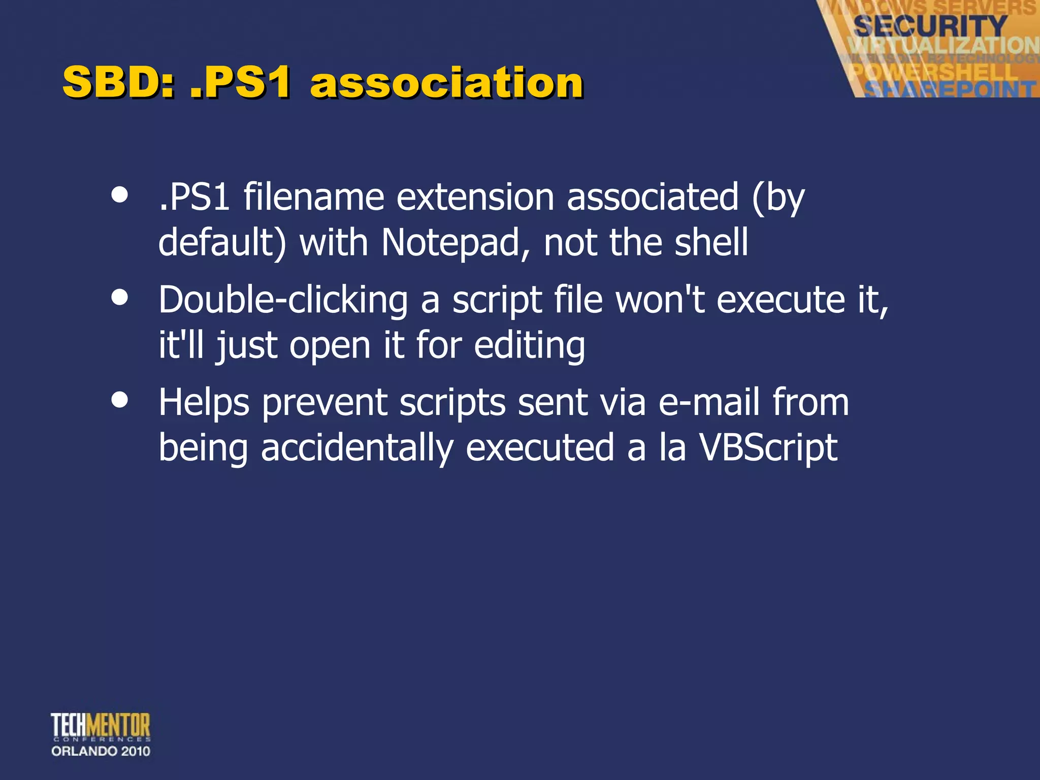 SBD: .PS1 association .PS1 filename extension associated (by default) with Notepad, not the shell Double-clicking a script file won't execute it, it'll just open it for editing Helps prevent scripts sent via e-mail from being accidentally executed a la VBScript 