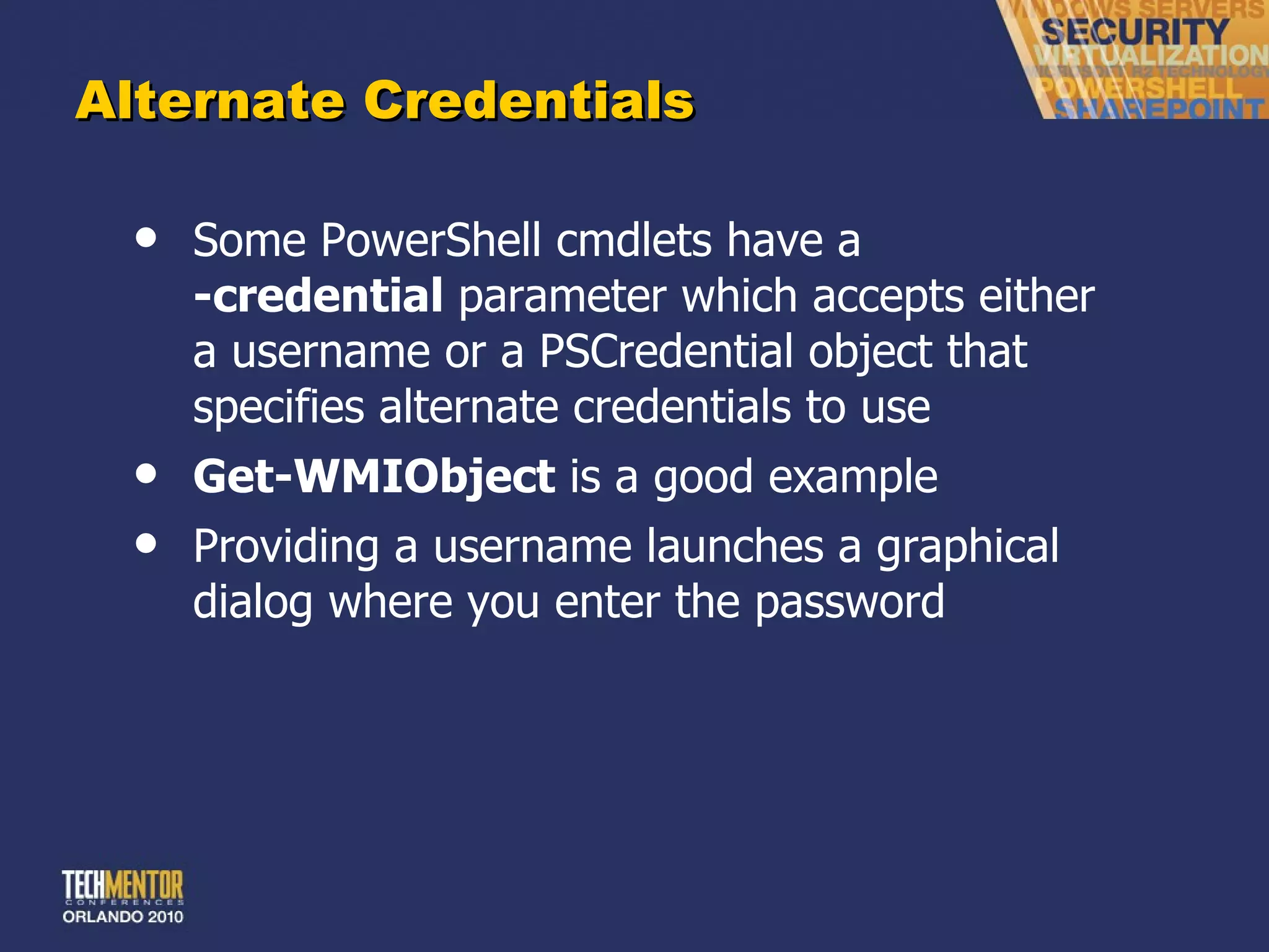 Alternate Credentials Some PowerShell cmdlets have a  -credential  parameter which accepts either a username or a PSCredential object that specifies alternate credentials to use Get-WMIObject  is a good example Providing a username launches a graphical dialog where you enter the password 