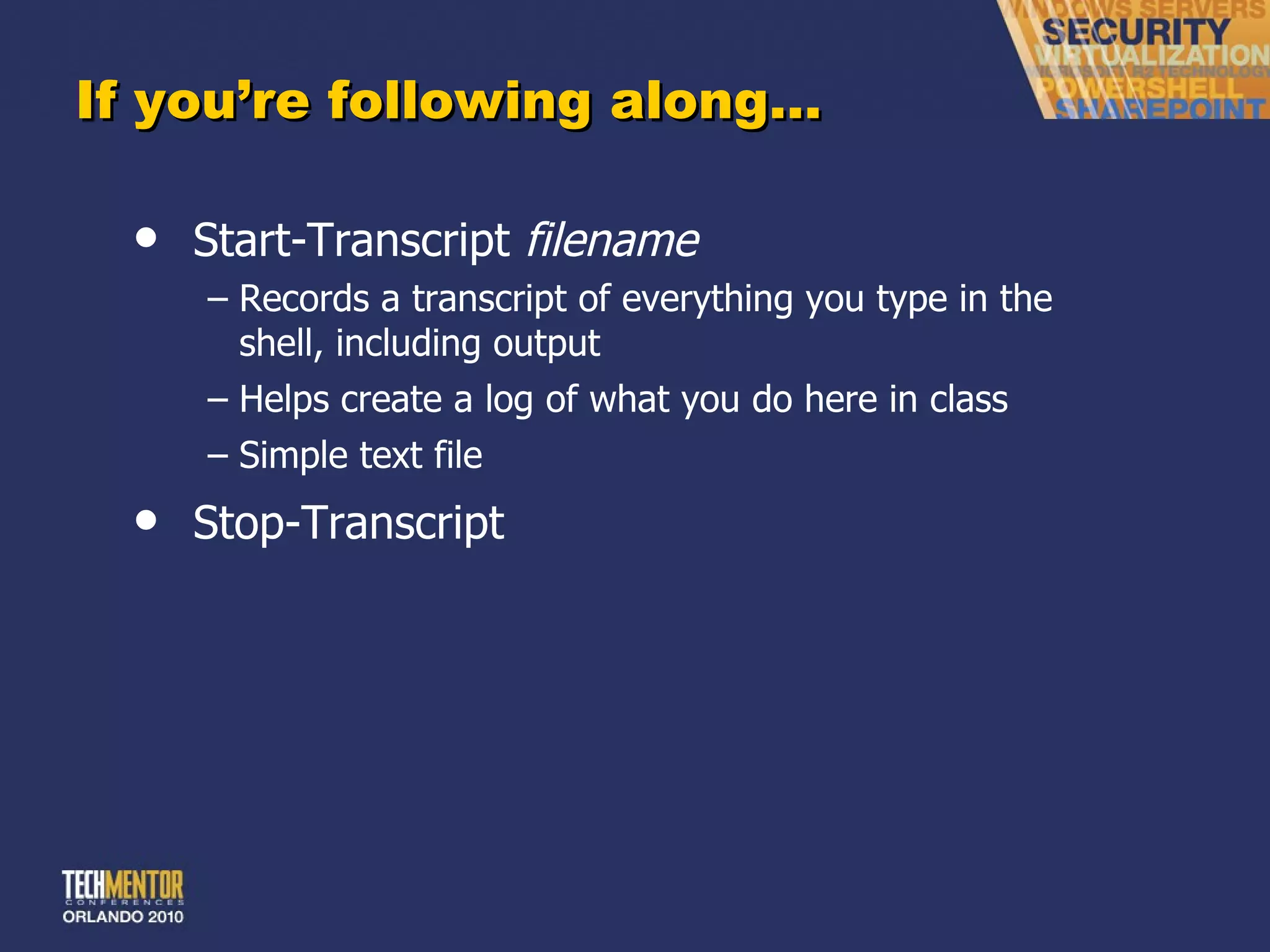 If you ’re following along… Start-Transcript  filename Records a transcript of everything you type in the shell, including output Helps create a log of what you do here in class Simple text file Stop-Transcript 