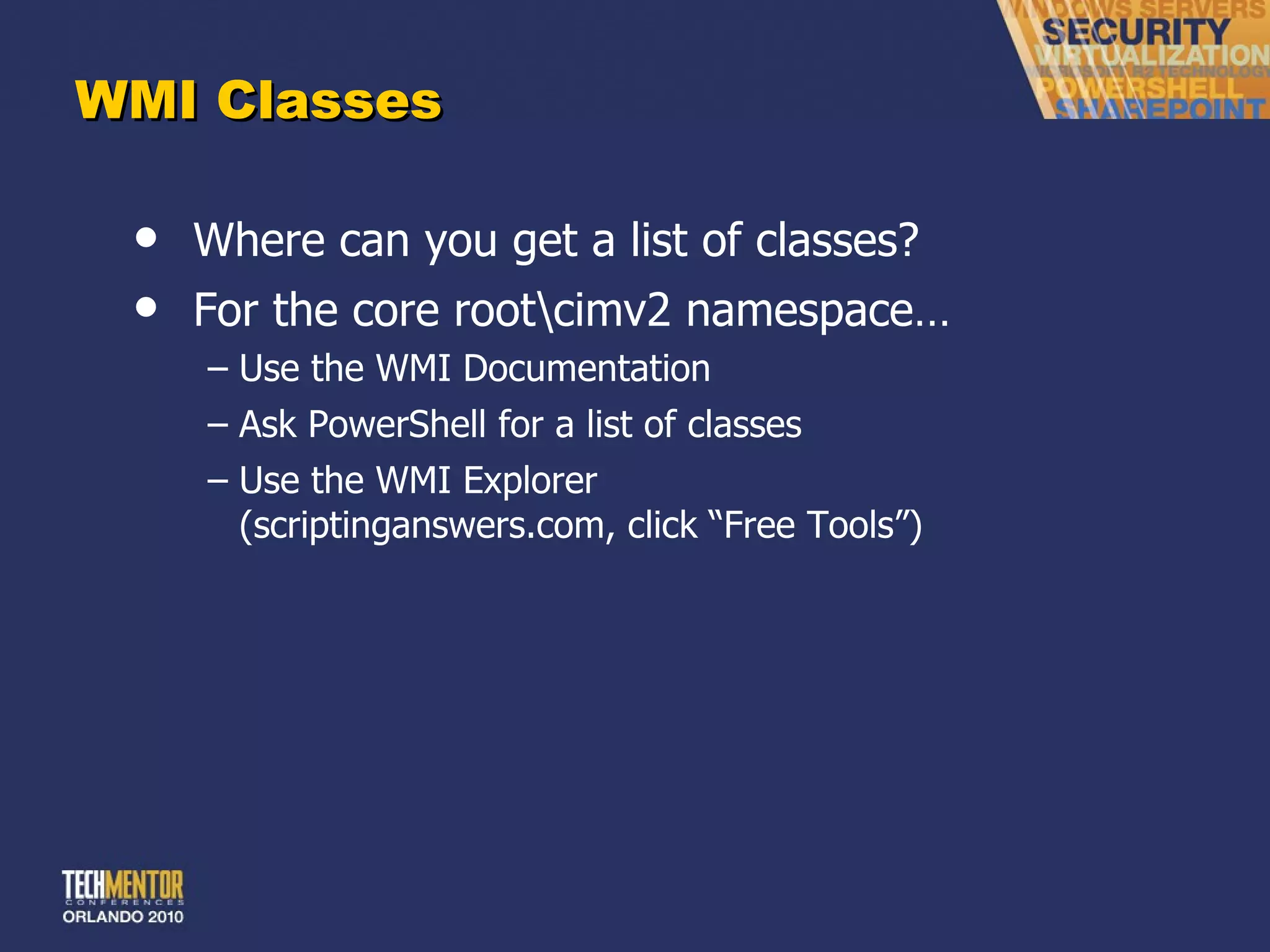 WMI Classes Where can you get a list of classes? For the core root\cimv2 namespace… Use the WMI Documentation Ask PowerShell for a list of classes Use the WMI Explorer (scriptinganswers.com, click  “Free Tools”) 