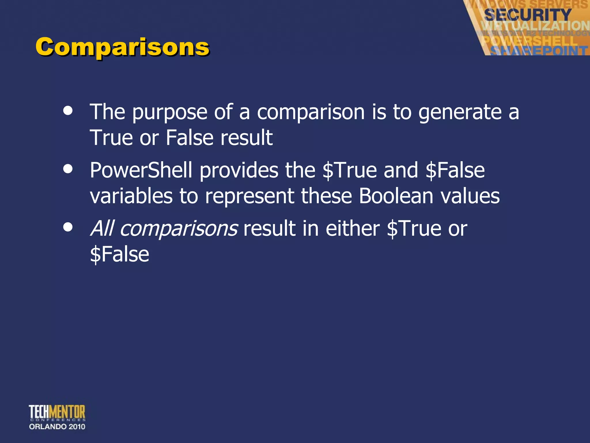 Comparisons The purpose of a comparison is to generate a True or False result PowerShell provides the $True and $False variables to represent these Boolean values All comparisons  result in either $True or $False 