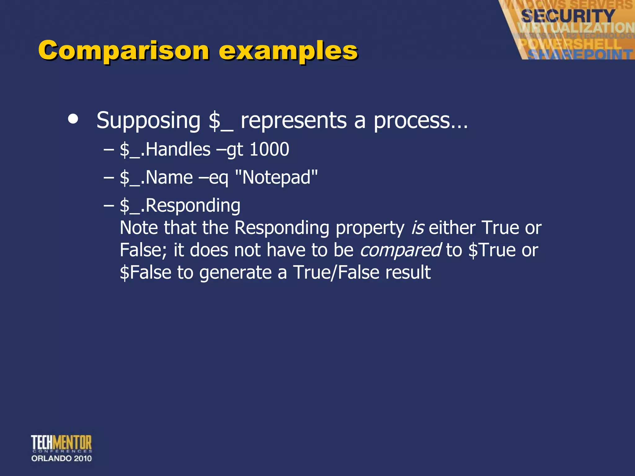 Comparison examples Supposing $_ represents a process… $_.Handles –gt 1000 $_.Name –eq &quot;Notepad&quot; $_.Responding Note that the Responding property  is  either True or False; it does not have to be  compared  to $True or $False to generate a True/False result 