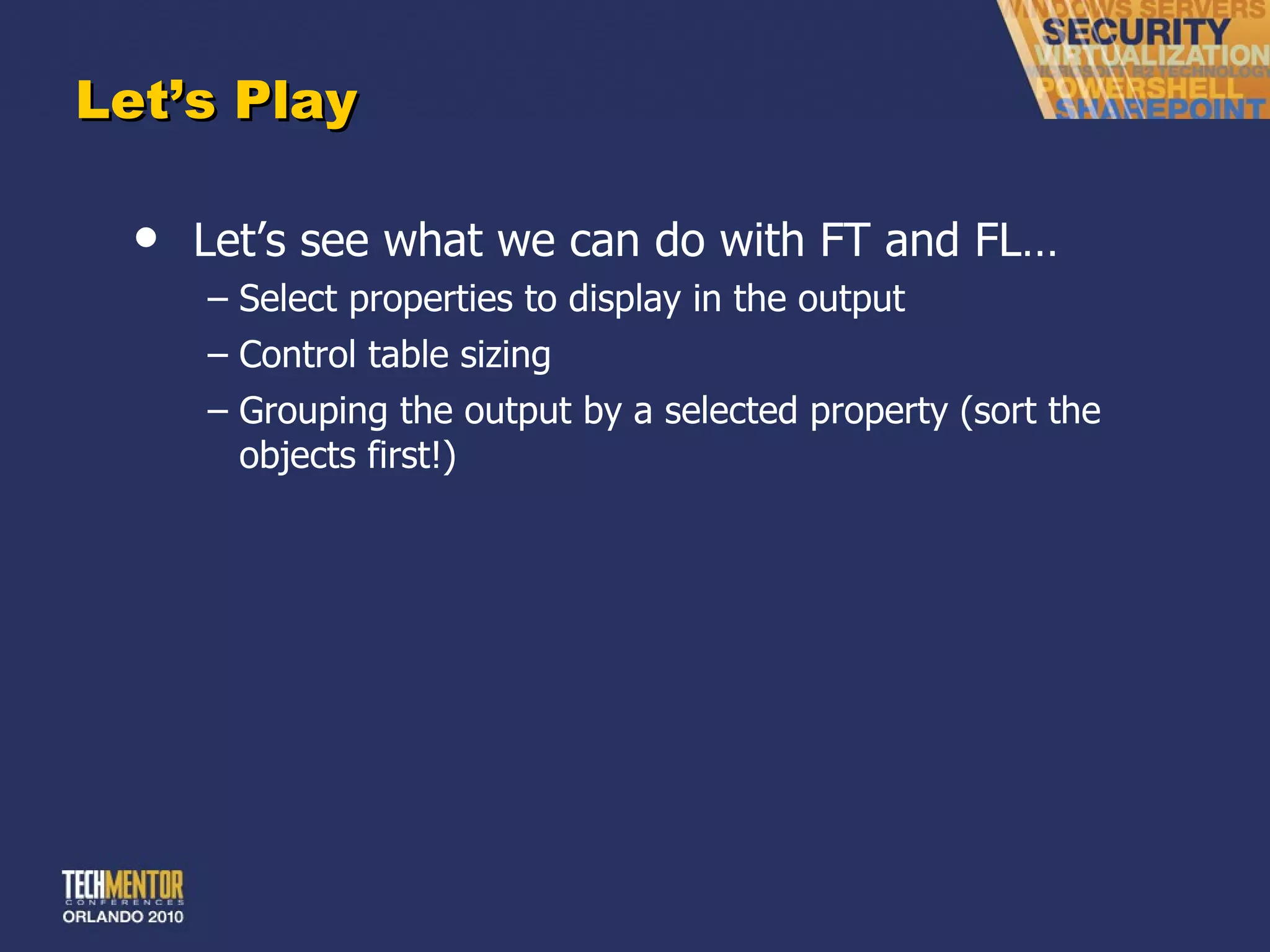 Let ’s Play Let ’s see what we can do with FT and FL… Select properties to display in the output Control table sizing Grouping the output by a selected property (sort the objects first!) 
