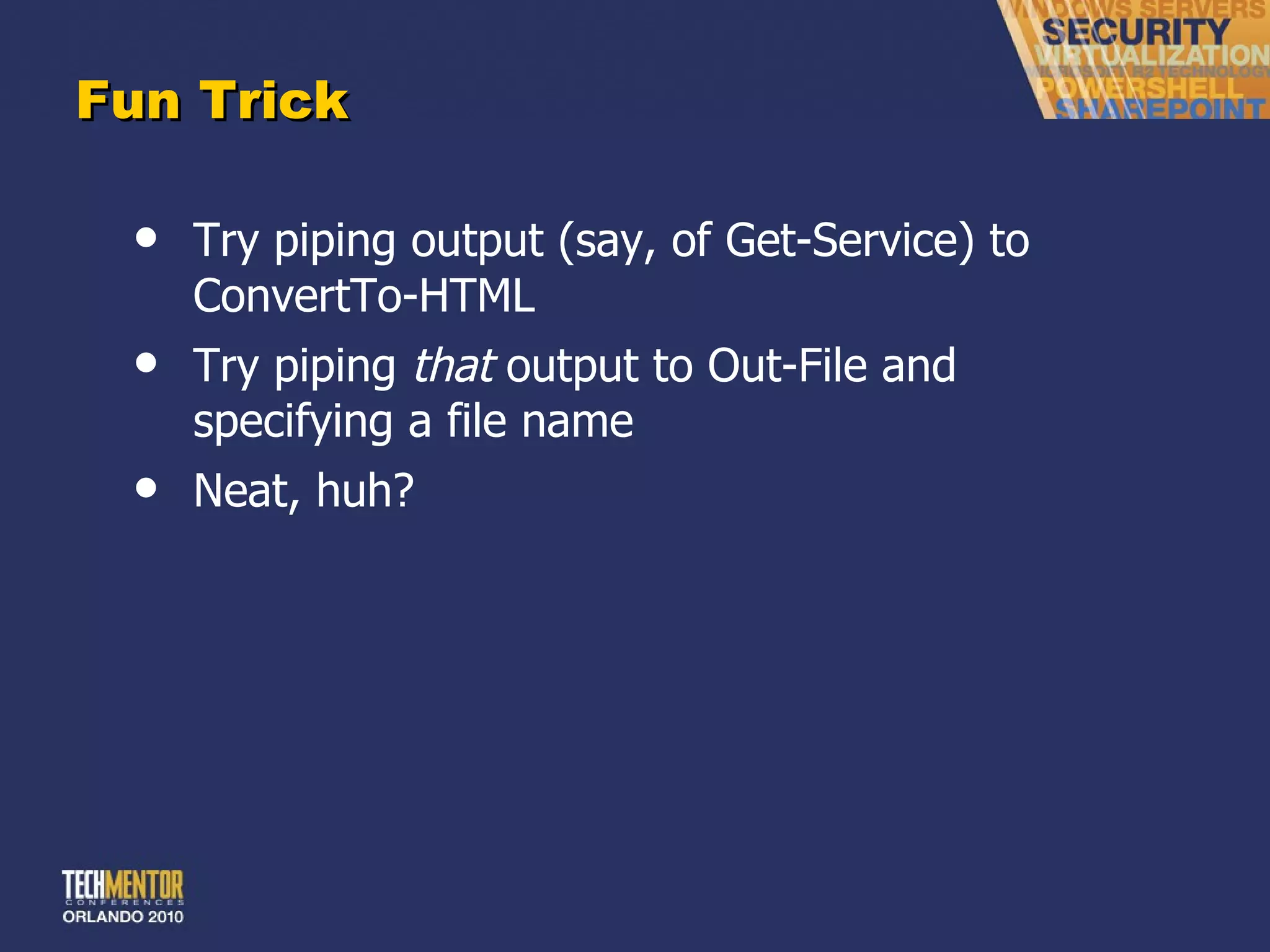 Fun Trick Try piping output (say, of Get-Service) to ConvertTo-HTML Try piping  that  output to Out-File and specifying a file name Neat, huh? 
