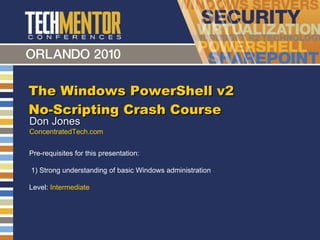 The Windows PowerShell v2 No-Scripting Crash Course Don Jones ConcentratedTech.com Pre-requisites for this presentation:  1) Strong understanding of basic Windows administration Level:  Intermediate 