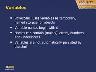 Variables PowerShell uses variables as temporary, named storage for objects Variable names begin with $ Names can contain (mainly) letters, numbers, and underscores Variables are not automatically persisted by the shell 