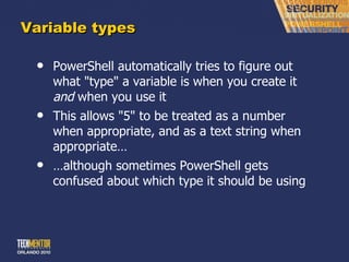 Variable types PowerShell automatically tries to figure out what &quot;type&quot; a variable is when you create it  and  when you use it This allows &quot;5&quot; to be treated as a number when appropriate, and as a text string when appropriate… … although sometimes PowerShell gets confused about which type it should be using 