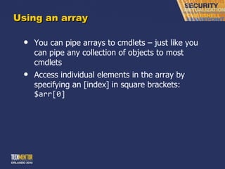 Using an array You can pipe arrays to cmdlets – just like you can pipe any collection of objects to most cmdlets Access individual elements in the array by specifying an [index] in square brackets: $arr[0] 