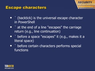 Escape characters ` (backtick) is the universal escape character in PowerShell ` at the end of a line &quot;escapes&quot; the carriage return (e.g., line continuation) ` before a space &quot;escapes&quot; it (e.g., makes it a literal space) ` before certain characters performs special functions 