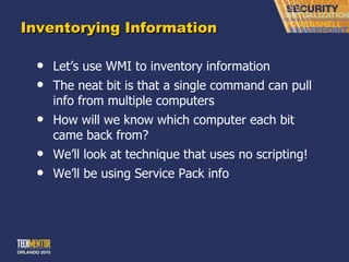 Inventorying Information Let ’s use WMI to inventory information The neat bit is that a single command can pull info from multiple computers How will we know which computer each bit came back from? We ’ll look at technique that uses no scripting! We ’ll be using Service Pack info 