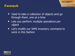 Foreach Used to take a collection of objects and go through them, one at a time Lets you perform  multiple operations per object Let ’s modify our WMI inventory command to work in this fashion 