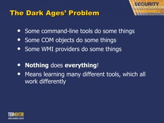 The Dark Ages ’ Problem Some command-line tools do some things Some COM objects do some things Some WMI providers do some things Nothing  does  everything ! Means learning many different tools, which all work differently 