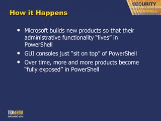 How it Happens Microsoft builds new products so that their administrative functionality  “lives” in PowerShell GUI consoles just  “sit on top” of PowerShell Over time, more and more products become  “fully exposed” in PowerShell 