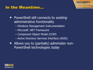In the Meantime… PowerShell still connects to  existing  administrative functionality Windows Management Instrumentation Microsoft .NET Framework Component Object Model (COM) Active Directory Services Interface (ADSI) Allows you to (partially) administer non-PowerShell technologies  today 