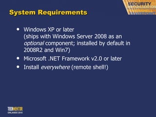 System Requirements Windows XP or later (ships with Windows Server 2008 as an  optional  component; installed by default in 2008R2 and Win7) Microsoft .NET Framework v2.0 or later Install  everywhere  (remote shell!) 