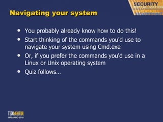 Navigating your system You probably already know how to do this! Start thinking of the commands you'd use to navigate your system using Cmd.exe Or, if you prefer the commands you'd use in a Linux or Unix operating system Quiz follows… 