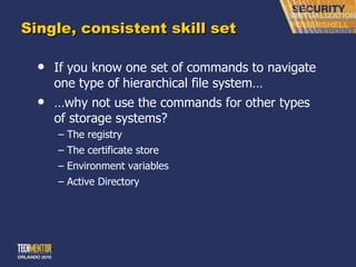 Single, consistent skill set If you know one set of commands to navigate one type of hierarchical file system…  … why not use the commands for other types of storage systems?  The registry The certificate store Environment variables Active Directory 