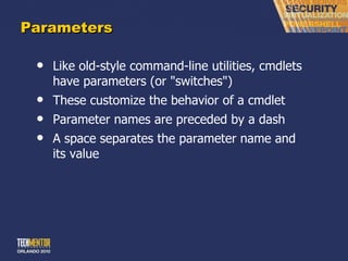Parameters Like old-style command-line utilities, cmdlets have parameters (or &quot;switches&quot;) These customize the behavior of a cmdlet Parameter names are preceded by a dash A space separates the parameter name and its value 