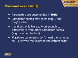 Parameters  (con't) Parameters are documented in  Help Parameter names may seem long… but they're  clear… … and you only have to type enough to differentiate from other parameter names (e.g., you can be lazy) Positional  parameters don't need the name at all – just type the values in the correct order 