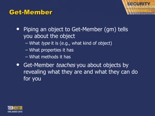 Get-Member Piping an object to Get-Member (gm) tells you about the object What  type  it is (e.g., what kind of object) What properties it has What methods it has Get-Member  teaches  you about objects by revealing what they are and what they can do for you 