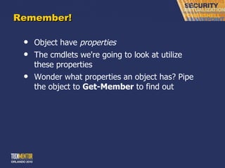 Remember! Object have  properties The cmdlets we're going to look at utilize these properties Wonder what properties an object has? Pipe the object to  Get-Member  to find out 