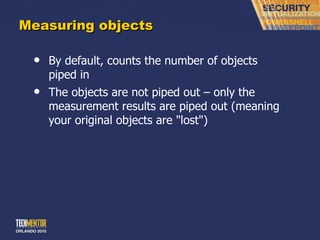 Measuring objects By default, counts the number of objects piped in The objects are not piped out – only the measurement results are piped out (meaning your original objects are &quot;lost&quot;) 
