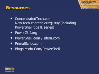 Resources ConcentratedTech.com New tech content  every day  (including PowerShell tips & series) PowerGUI.org PowerShell.com / Idera.com PrimalScript.com Blogs.Msdn.Com/PowerShell 