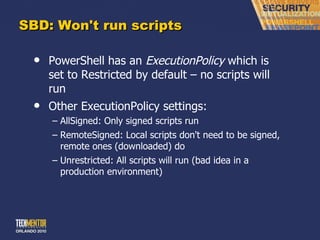 SBD: Won't run scripts PowerShell has an  ExecutionPolicy  which is set to Restricted by default – no scripts will run Other ExecutionPolicy settings: AllSigned: Only signed scripts run RemoteSigned: Local scripts don't need to be signed, remote ones (downloaded) do Unrestricted: All scripts will run (bad idea in a production environment) 