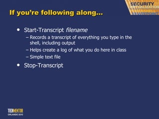 If you ’re following along… Start-Transcript  filename Records a transcript of everything you type in the shell, including output Helps create a log of what you do here in class Simple text file Stop-Transcript 