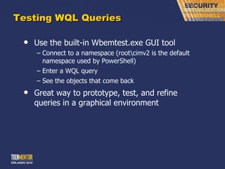 Testing WQL Queries Use the built-in Wbemtest.exe GUI tool Connect to a namespace (root\cimv2 is the default namespace used by PowerShell) Enter a WQL query See the objects that come back Great way to prototype, test, and refine queries in a graphical environment 