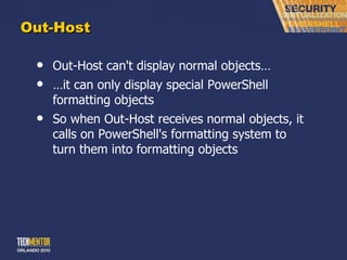 Out-Host Out-Host can't display normal objects… … it can only display special PowerShell formatting objects So when Out-Host receives normal objects, it calls on PowerShell's formatting system to turn them into formatting objects 