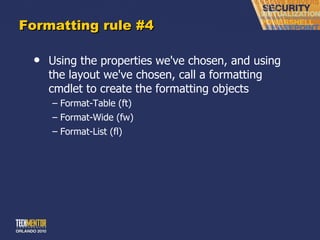 Formatting rule #4 Using the properties we've chosen, and using the layout we've chosen, call a formatting cmdlet to create the formatting objects Format-Table (ft) Format-Wide (fw) Format-List (fl) 