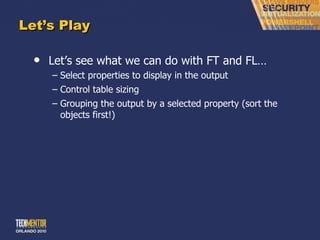 Let ’s Play Let ’s see what we can do with FT and FL… Select properties to display in the output Control table sizing Grouping the output by a selected property (sort the objects first!) 