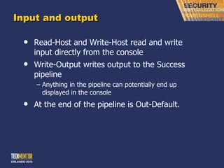 Input and output Read-Host and Write-Host read and write input directly from the console Write-Output writes output to the Success pipeline Anything in the pipeline can potentially end up displayed in the console At the end of the pipeline is Out-Default. 