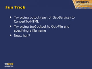 Fun Trick Try piping output (say, of Get-Service) to ConvertTo-HTML Try piping  that  output to Out-File and specifying a file name Neat, huh? 