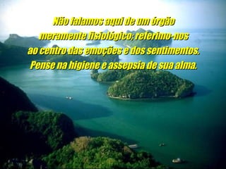 Não falamos aqui de um órgão meramente fisiológico; referimo-nos ao centro das emoções e dos sentimentos. Pense na higiene e assepsia de sua alma.